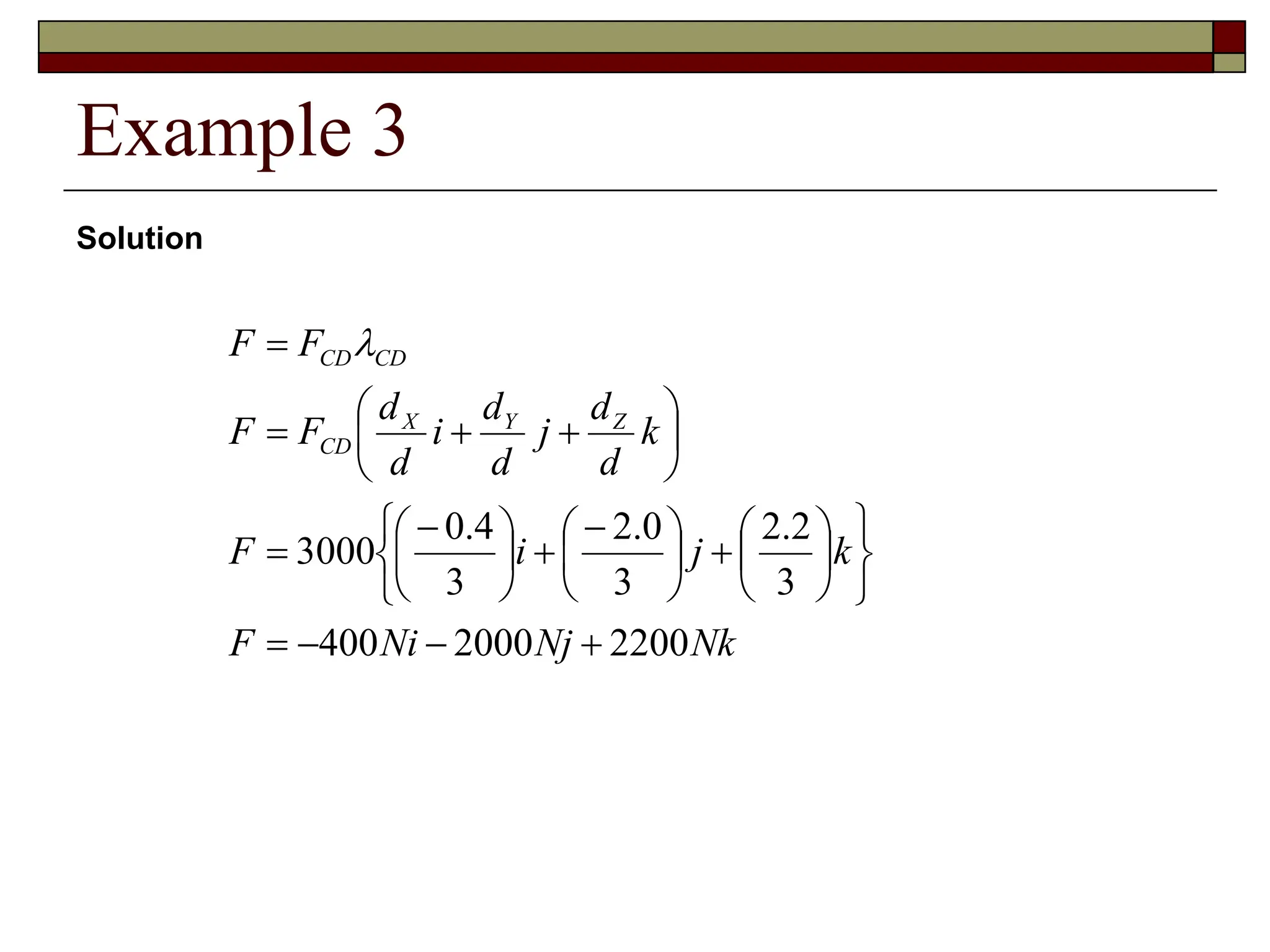 Example 3
Solution
Nk
Nj
Ni
F
k
j
i
F
k
d
d
j
d
d
i
d
d
F
F
F
F
Z
Y
X
CD
CD
CD
2200
2000
400
3
2
.
2
3
0
.
2
3
4
.
0
3000






















 






 










 
 