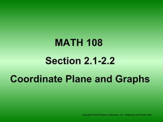 Copyright © 2012 Pearson Education, Inc. Publishing as Prentice Hall.
MATH 108
Section 2.1-2.2
Coordinate Plane and Graphs
 