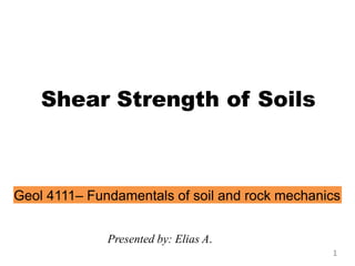 Shear Strength of Soils
Geol 4111– Fundamentals of soil and rock mechanics
Presented by: Elias A.
1
 