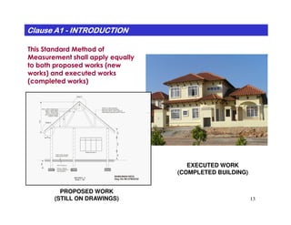 This Standard Method ofThis Standard Method of
Measurement shall apply equallyMeasurement shall apply equally
to both proposed works (newto both proposed works (new
works) and executed worksworks) and executed works
(completed works)(completed works)
Clause A1Clause A1Clause A1Clause A1Clause A1Clause A1Clause A1Clause A1 -------- INTRODUCTIONINTRODUCTIONINTRODUCTIONINTRODUCTIONINTRODUCTIONINTRODUCTIONINTRODUCTIONINTRODUCTION
38mm x 300mm Ridge Board
50mm x 150mm Rafter
50mm x 150mm Struts
“Monier” or other equal and
approved concrete interlocking
tiles laid on 50mm x 38mm Group ‘B’
timber battens spaced at 345mm centres
Detail D
13
EXECUTED WORK
(COMPLETED BUILDING)
PROPOSED WORK
(STILL ON DRAWINGS)
100mm Thick concrete
Grade 20 ground floor
150mm Hardcore
90015001000
2100
900
675mm x 300mm
Concrete Grade 20
strip foundation
Window Number 01
50mm x 150mm Struts
50mm x 150mm Joist
(All in Pressure Treated
Group ‘B’ Timber)
600
SECTION X - X
(Scale 1 : 50)
BANGUNAN KECIL
Dwg. No RK/UTM/02/02
timber battens spaced at 345mm centres
Detail C
 