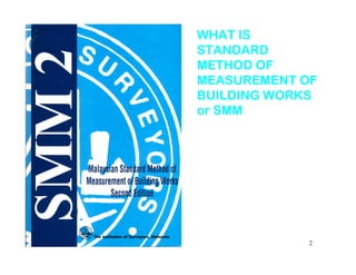 WHAT ISWHAT IS
STANDARDSTANDARD
METHOD OFMETHOD OF
MEASUREMENT OFMEASUREMENT OF
BUILDING WORKSBUILDING WORKS
or SMMor SMM
2
 