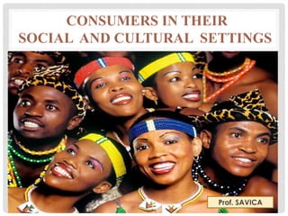 CONSUMERS IN THEIR 
SOCIAL AND CULTURAL SETTINGS 
Prof. SAVICA 
 