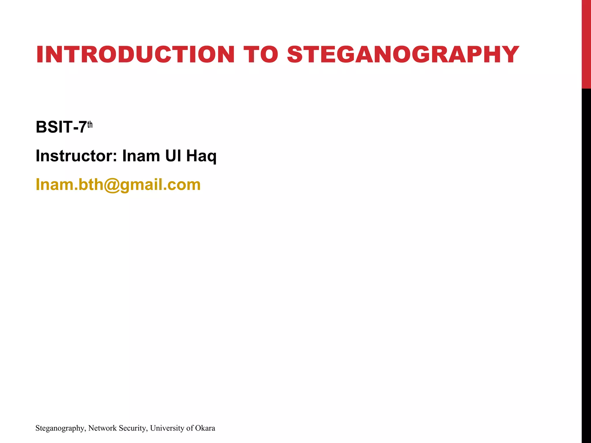 INTRODUCTION TO STEGANOGRAPHY
BSIT-7th
Instructor: Inam Ul Haq
Inam.bth@gmail.com
Steganography, Network Security, University of Okara
 