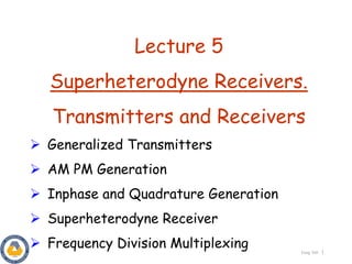 Eeng 360 1
Lecture 5
Superheterodyne Receivers.
Transmitters and Receivers
 Generalized Transmitters
 AM PM Generation
 Inphase and Quadrature Generation
 Superheterodyne Receiver
 Frequency Division Multiplexing
 