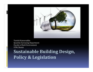 Tantish Kamaruddin 
Quantity Surveying Department 
Faculty of Built Environment 
UTM, Skudai 
Sustainable Building Design, 
Policy & Legislation 
 