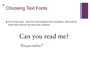 +

Choosing Text Fonts


For small type, use the most legible font available. Decorative
fonts that cannot be read are useless.

 
