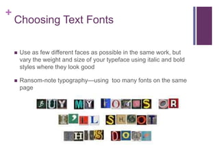 +

Choosing Text Fonts


Use as few different faces as possible in the same work, but
vary the weight and size of your typeface using italic and bold
styles where they look good



Ransom-note typography—using too many fonts on the same
page

 