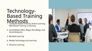 1. Computer-Based Training, Online Learning,
Web-Based Training, E-Learning
2. Social Media: Wikis, Blogs, Microblogs, and
Social Networks
3. Blended Learning
4. Mobile Technology and Learning
5. Distance Learning
Technology-
Based Training
Methods
 