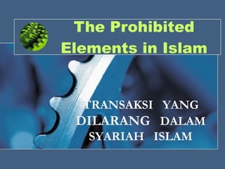 The Prohibited Elements in Islam TRANSAKSI  YANG  DILARANG  DALAM SYARIAH  ISLAM 