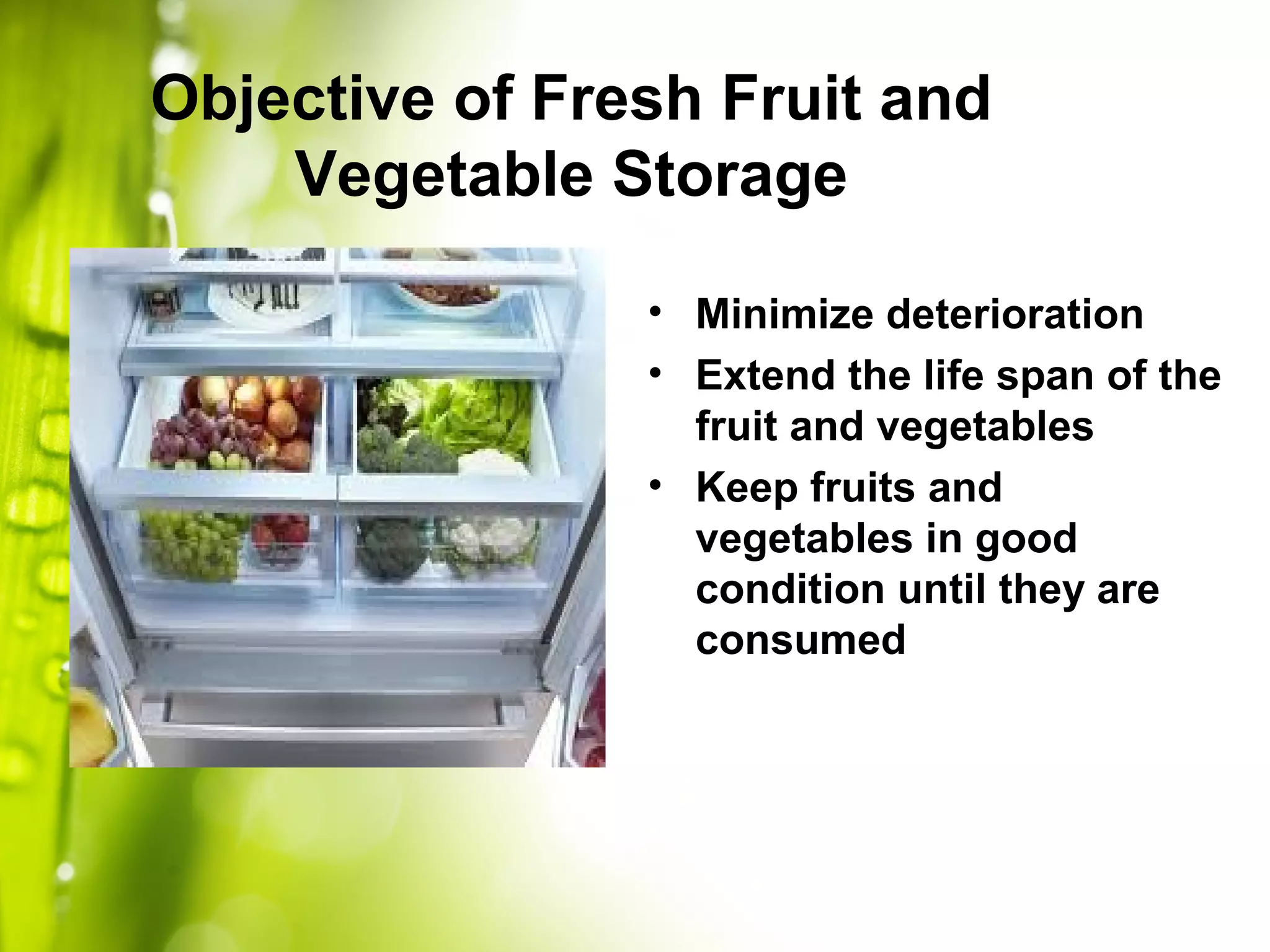 Objective of Fresh Fruit and
Vegetable Storage
• Minimize deterioration
• Extend the life span of the
fruit and vegetables
• Keep fruits and
vegetables in good
condition until they are
consumed
 