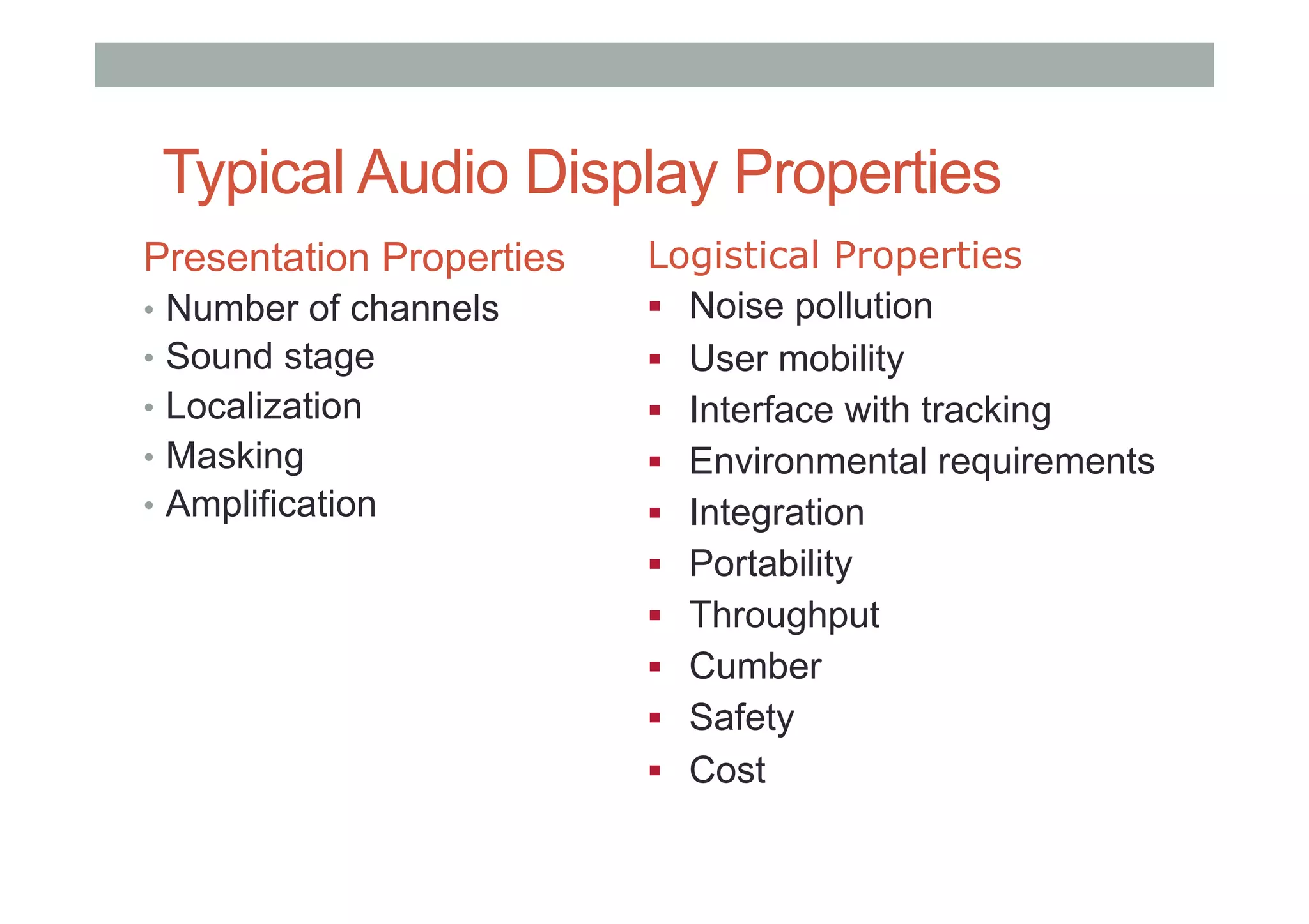 Typical Audio Display Properties
Presentation Properties
•  Number of channels
•  Sound stage
•  Localization
•  Masking
•  Amplification
Logistical Properties
!  Noise pollution
!  User mobility
!  Interface with tracking
!  Environmental requirements
!  Integration
!  Portability
!  Throughput
!  Cumber
!  Safety
!  Cost
 