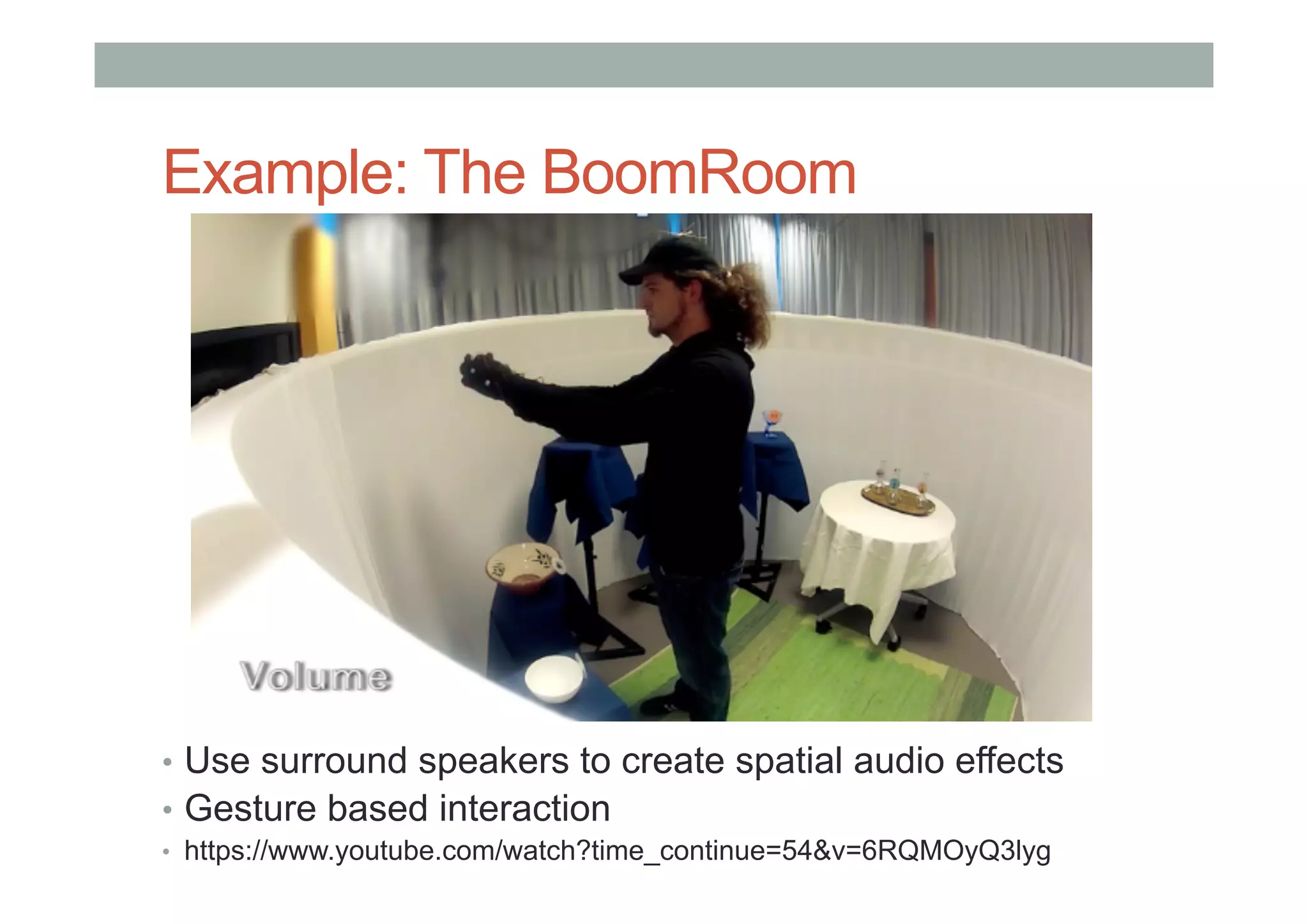 Example: The BoomRoom
•  Use surround speakers to create spatial audio effects
•  Gesture based interaction
•  https://www.youtube.com/watch?time_continue=54&v=6RQMOyQ3lyg
 