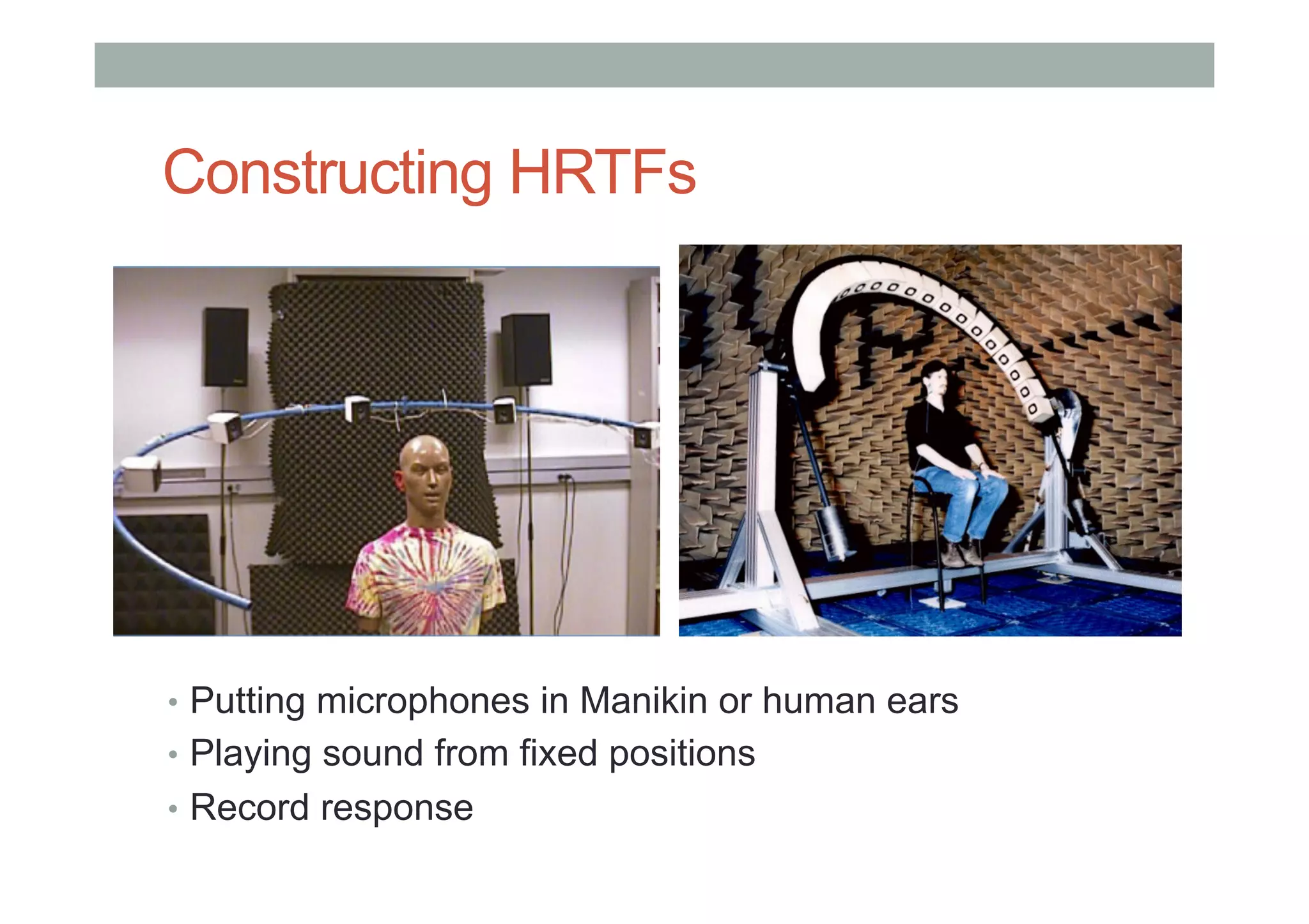 Constructing HRTFs
•  Putting microphones in Manikin or human ears
•  Playing sound from fixed positions
•  Record response
 