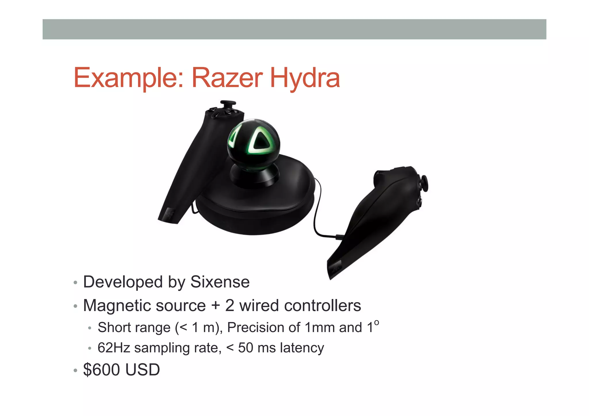 Example: Razer Hydra
•  Developed by Sixense
•  Magnetic source + 2 wired controllers
•  Short range (< 1 m), Precision of 1mm and 1
o
•  62Hz sampling rate, < 50 ms latency
•  $600 USD
 