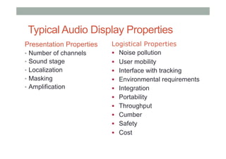 Typical Audio Display Properties
Presentation Properties
•  Number of channels
•  Sound stage
•  Localization
•  Masking
•  Amplification
Logistical Properties
!  Noise pollution
!  User mobility
!  Interface with tracking
!  Environmental requirements
!  Integration
!  Portability
!  Throughput
!  Cumber
!  Safety
!  Cost
 