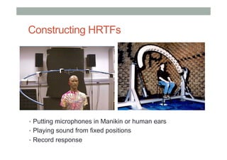 Constructing HRTFs
•  Putting microphones in Manikin or human ears
•  Playing sound from fixed positions
•  Record response
 