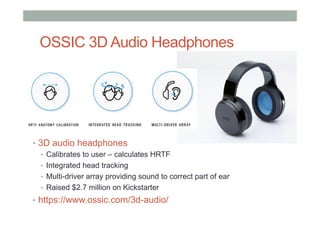 OSSIC 3D Audio Headphones
•  3D audio headphones
•  Calibrates to user – calculates HRTF
•  Integrated head tracking
•  Multi-driver array providing sound to correct part of ear
•  Raised $2.7 million on Kickstarter
•  https://www.ossic.com/3d-audio/
 