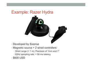 Example: Razer Hydra
•  Developed by Sixense
•  Magnetic source + 2 wired controllers
•  Short range (< 1 m), Precision of 1mm and 1
o
•  62Hz sampling rate, < 50 ms latency
•  $600 USD
 