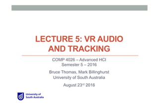 LECTURE 5: VR AUDIO
AND TRACKING
COMP 4010 – Virtual Reality
Semester 5 – 2016
Bruce Thomas, Mark Billinghurst
University of South Australia
August 23rd 2016
 