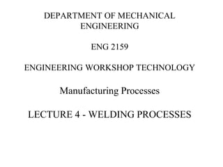 DEPARTMENT OF MECHANICAL
ENGINEERING
ENG 2159
ENGINEERING WORKSHOP TECHNOLOGY
Manufacturing Processes
LECTURE 4 - WELDING PROCESSES
 