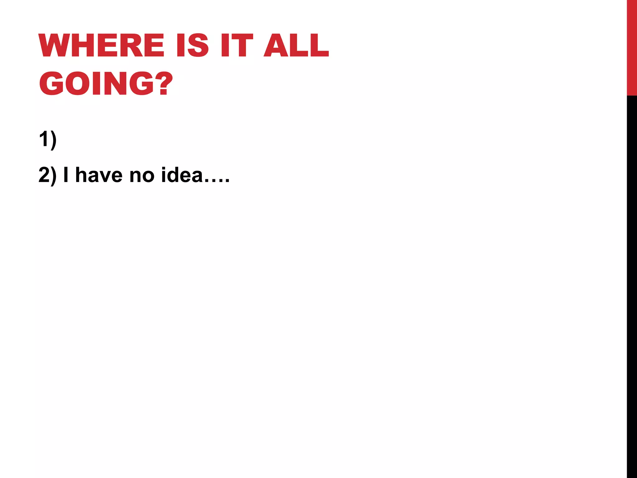 WHERE IS IT ALL
GOING?
1)
2) I have no idea….
 