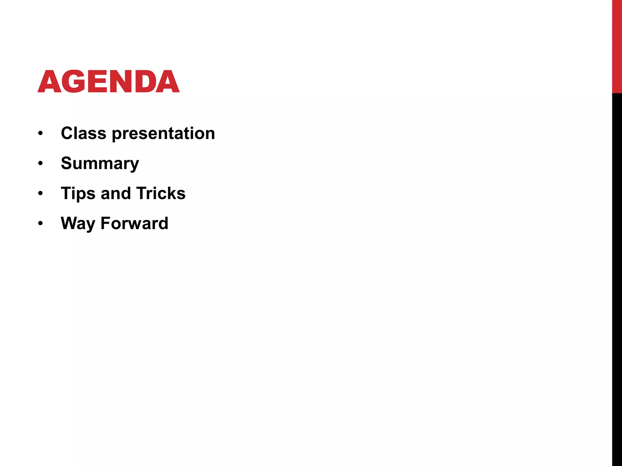 AGENDA
• Class presentation
• Summary
• Tips and Tricks
• Way Forward
 