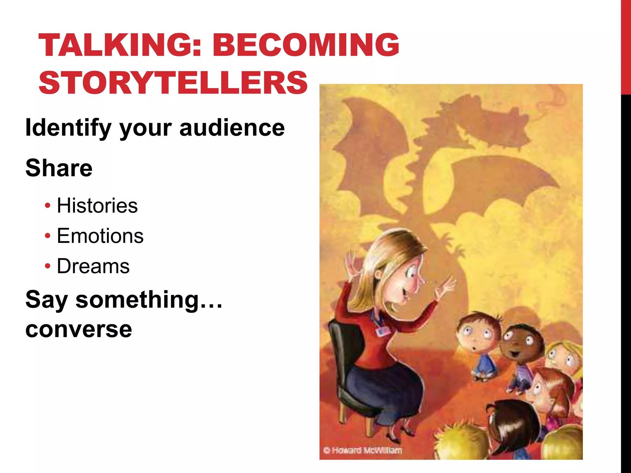 TALKING: BECOMING
STORYTELLERS
Identify your audience
Share
• Histories
• Emotions
• Dreams
Say something…
converse
 