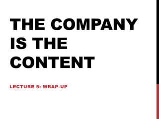 THE COMPANY
IS THE
CONTENT
LECTURE 5: WRAP-UP
 