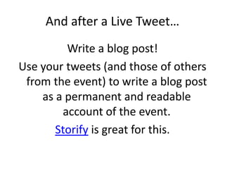 And after a Live Tweet…
Write a blog post!
Use your tweets (and those of others
from the event) to write a blog post
as a permanent and readable
account of the event.
Storify is great for this.
 