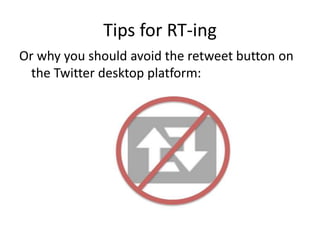 Tips for RT-ing
Or why you should avoid the retweet button on
the Twitter desktop platform:
 