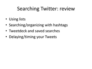 Searching Twitter: review
• Using lists
• Searching/organizing with hashtags
• Tweetdeck and saved searches
• Delaying/timing your Tweets
 
