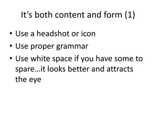 It’s both content and form (1)
• Use a headshot or icon
• Use proper grammar
• Use white space if you have some to
spare…it looks better and attracts
the eye
 