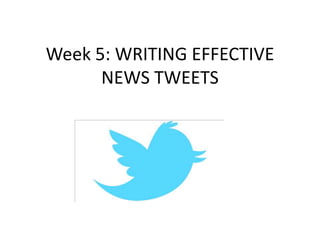 Week 5: WRITING EFFECTIVE
NEWS TWEETS
 