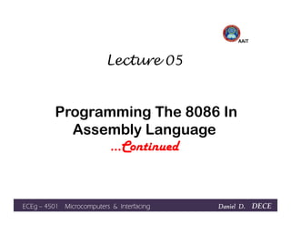Lecture 05
Programming The 8086 In
AAiT
Programming The 8086 In
Assembly Language
…Continued
Daniel D.Daniel D.Daniel D.Daniel D. DECEECEgECEgECEgECEg –––– 4501 Microcomputers & Interfacing4501 Microcomputers & Interfacing4501 Microcomputers & Interfacing4501 Microcomputers & Interfacing
 