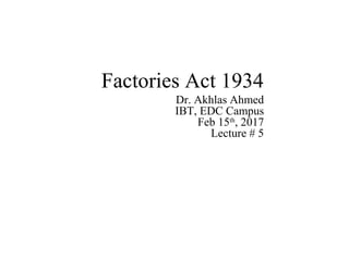 Factories Act 1934
Dr. Akhlas Ahmed
IBT, EDC Campus
Feb 15th
, 2017
Lecture # 5
 
