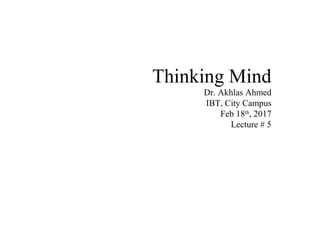 Thinking Mind
Dr. Akhlas Ahmed
IBT, City Campus
Feb 18th
, 2017
Lecture # 5
 