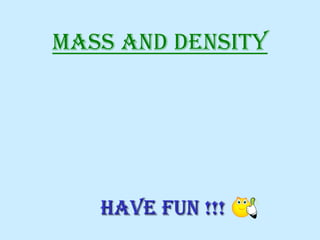 Mass and Density 
Have Fun !!!  