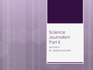 Science
Journalism
Part II
Lecture 5
Dr. Jessica Laccetti
 
