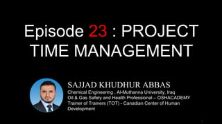 1
SAJJAD KHUDHUR ABBAS
Chemical Engineering , Al-Muthanna University, Iraq
Oil & Gas Safety and Health Professional – OSHACADEMY
Trainer of Trainers (TOT) - Canadian Center of Human
Development
Episode 23 : PROJECT
TIME MANAGEMENT
 