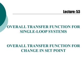 Lecture: 53
OVERALL TRANSFER FUNCTION FOR
SINGLE-LOOP SYSTEMS
OVERALL TRANSFER FUNCTION FOR
CHANGE IN SET POINT
 