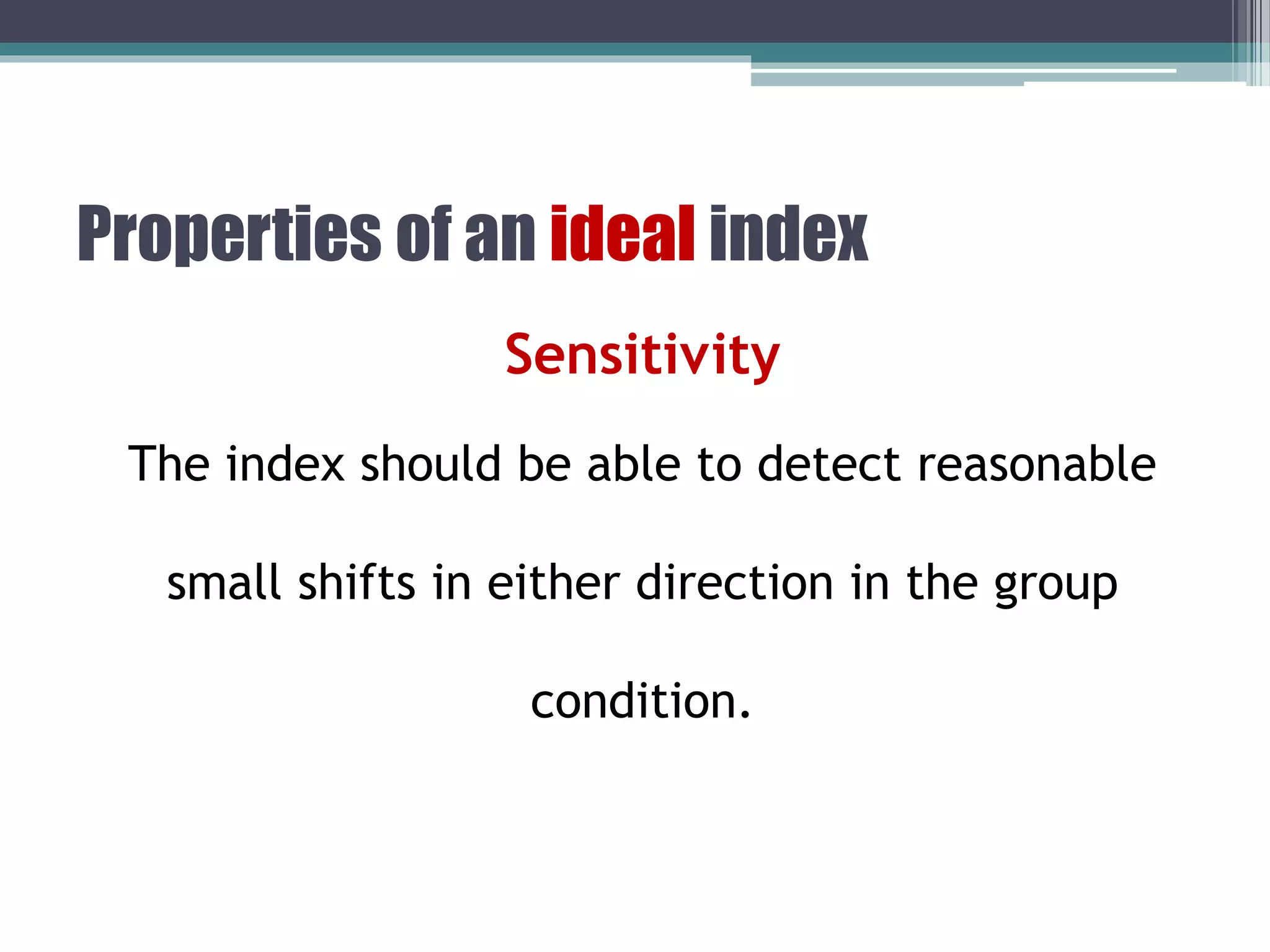 Properties of an ideal index
Sensitivity
The index should be able to detect reasonable
small shifts in either direction in the group
condition.
 