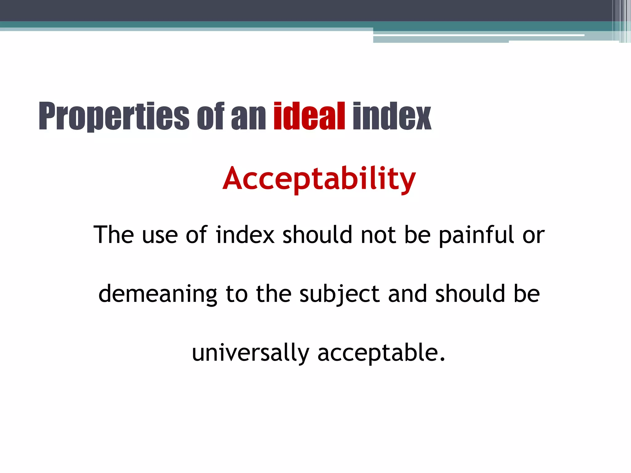Properties of an ideal index
Acceptability
The use of index should not be painful or
demeaning to the subject and should be
universally acceptable.
 