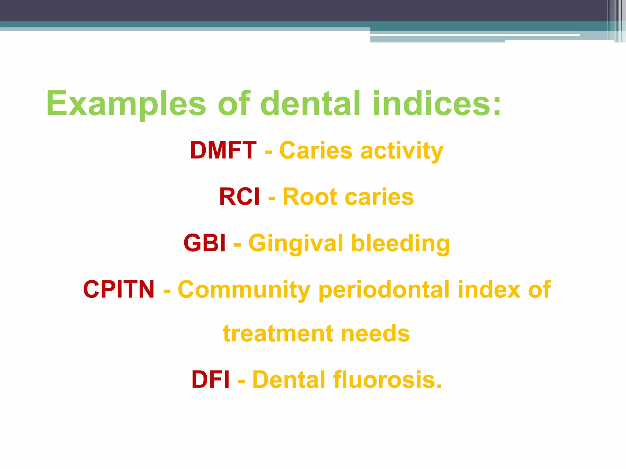 Examples of dental indices:
DMFT - Caries activity
RCI - Root caries
GBI - Gingival bleeding
CPITN - Community periodontal index of
treatment needs
DFI - Dental fluorosis.
 