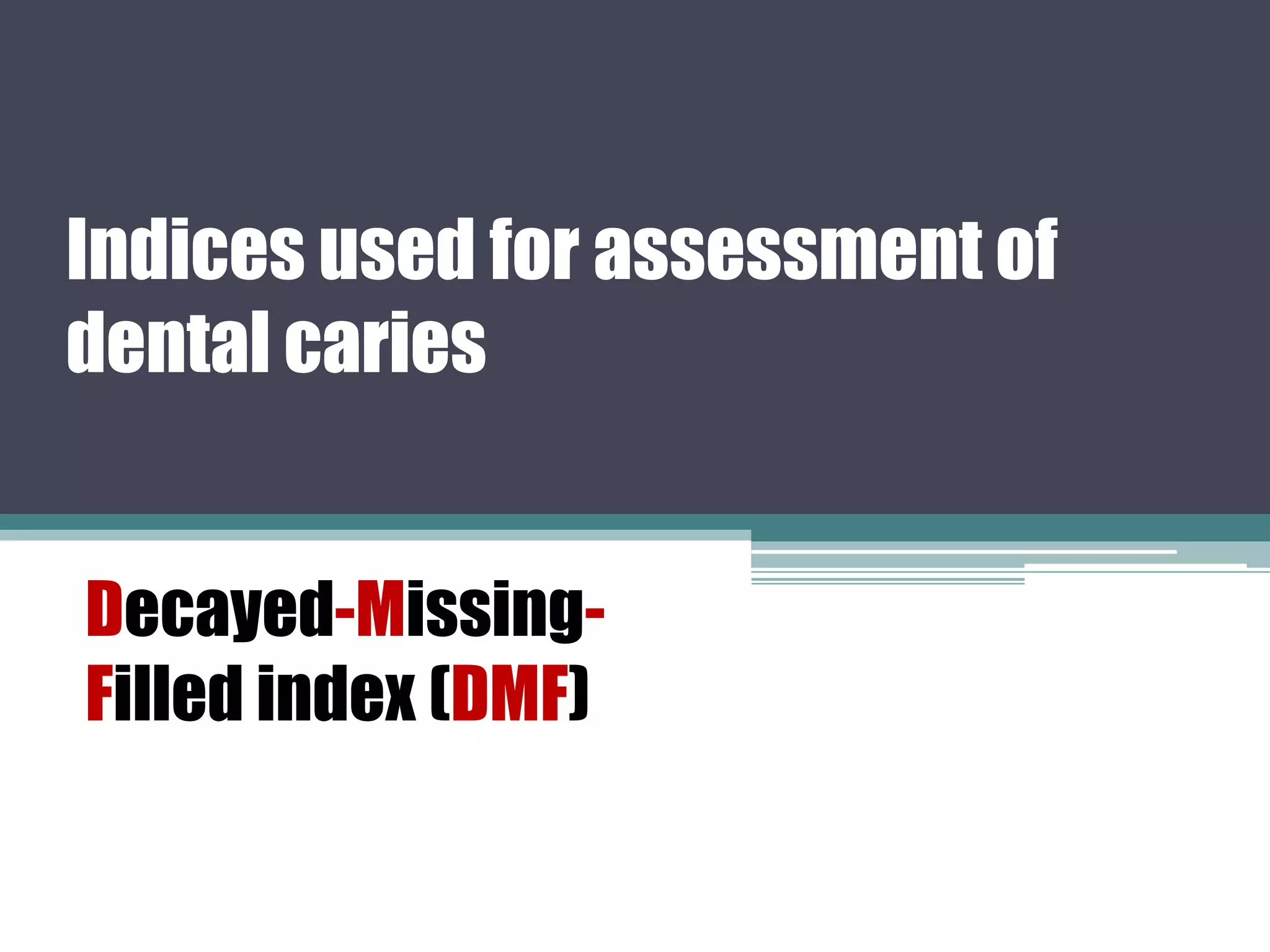 Indices used for assessment of
dental caries
Decayed-Missing-
Filled index (DMF)
 