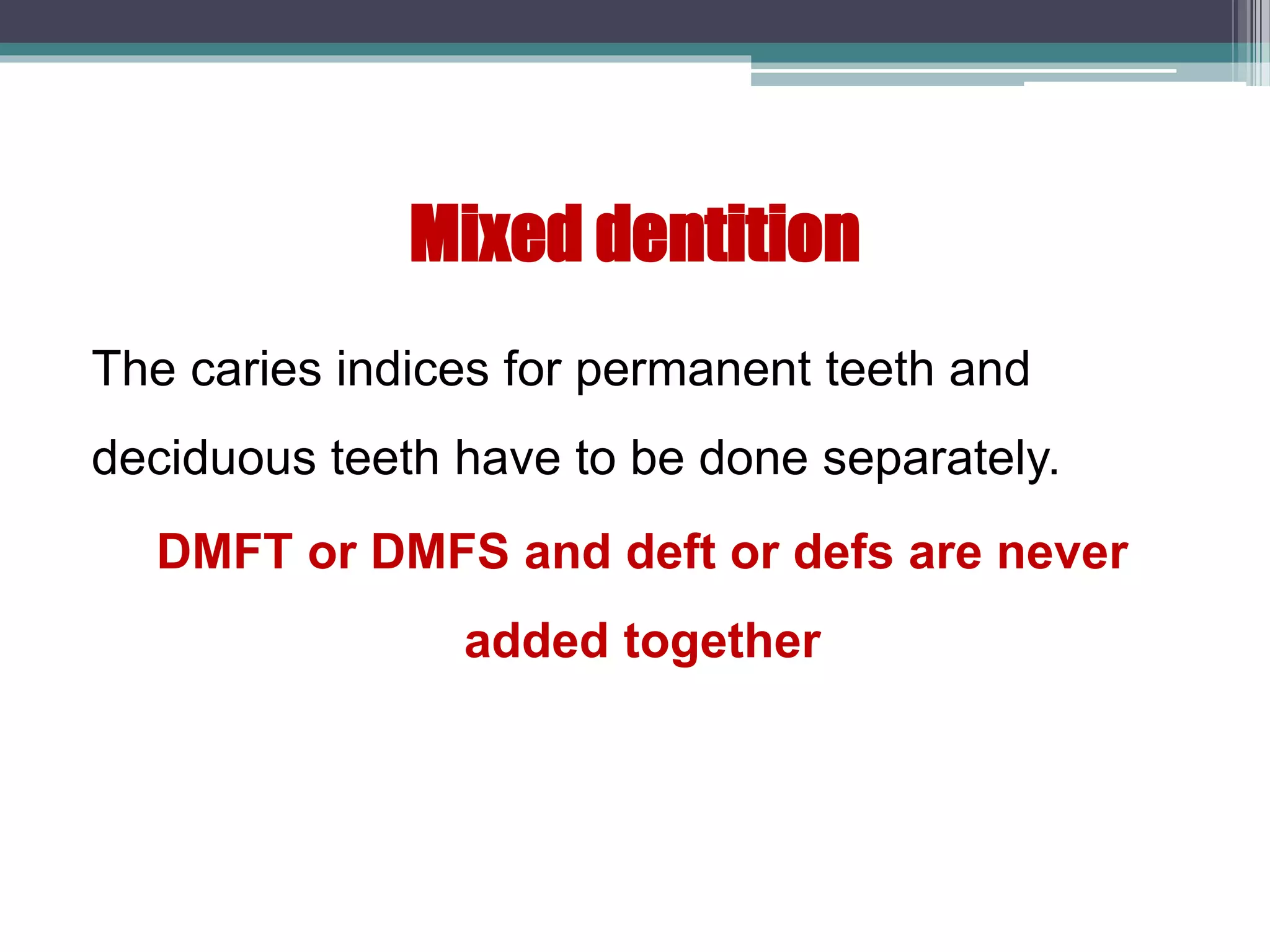 Mixed dentition
The caries indices for permanent teeth and
deciduous teeth have to be done separately.
DMFT or DMFS and deft or defs are never
added together
 
