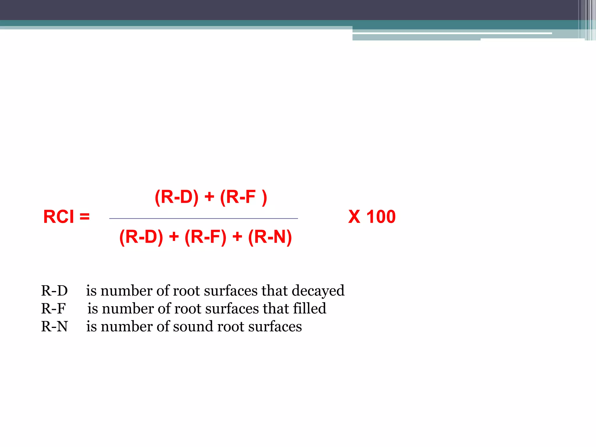 (R-D) + (R-F )
RCI = X 100
(R-D) + (R-F) + (R-N)
R-D is number of root surfaces that decayed
R-F is number of root surfaces that filled
R-N is number of sound root surfaces
 