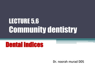 LECTURE 5,6
Community dentistry
Dental indices
Dr. noorah murad DDS
 