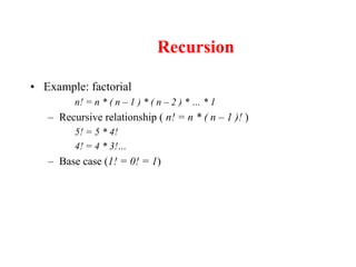 Recursion
• Example: factorial
n! = n * ( n – 1 ) * ( n – 2 ) * … * 1
– Recursive relationship ( n! = n * ( n – 1 )! )
5! = 5 * 4!
4! = 4 * 3!…
– Base case (1! = 0! = 1)
 