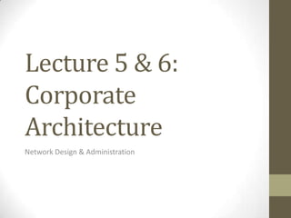 Lecture 5 & 6:
Corporate
Architecture
Network Design & Administration
 