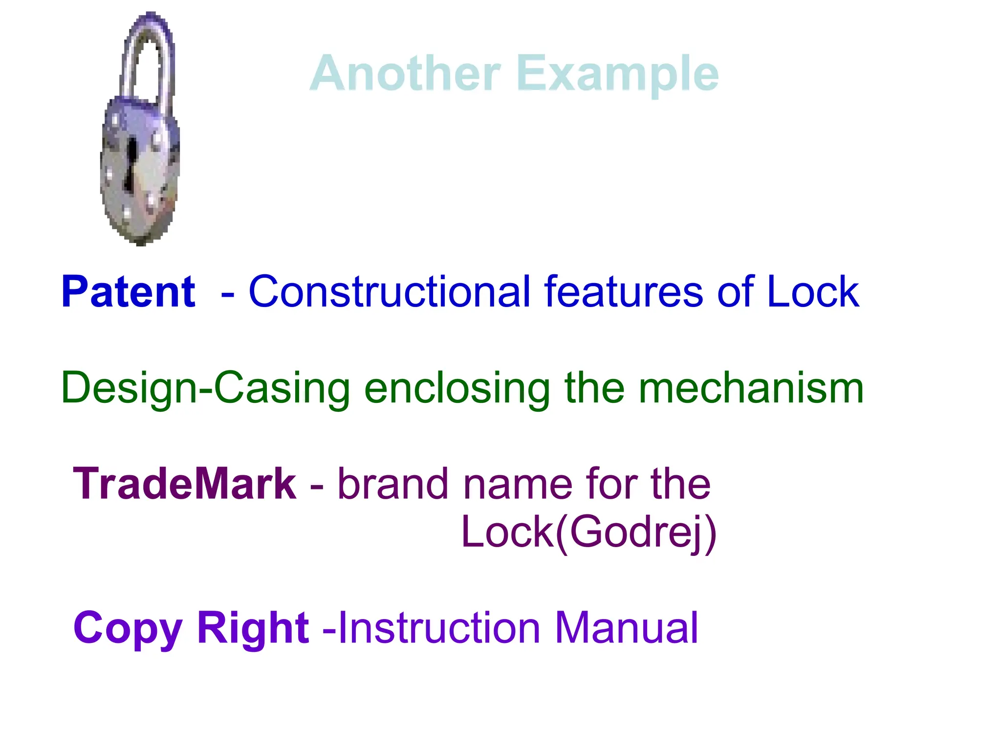 Another Example
Patent - Constructional features of Lock
Design-Casing enclosing the mechanism
TradeMark - brand name for the
Lock(Godrej)
Copy Right -Instruction Manual
 